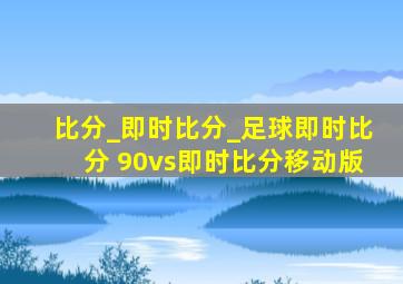 比分_即时比分_足球即时比分 90vs即时比分移动版